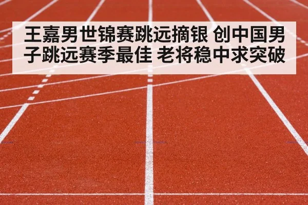 王嘉男世锦赛跳远摘银 创中国男子跳远赛季最佳 老将稳中求突破