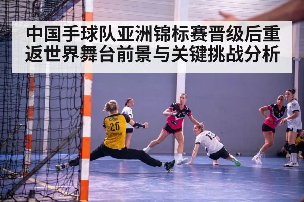 中国手球队亚洲锦标赛晋级后重返世界舞台前景与关键挑战分析