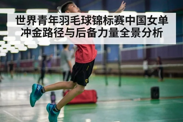 世界青年羽毛球锦标赛中国女单冲金路径与后备力量全景分析