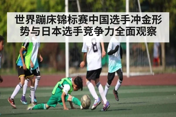 世界蹦床锦标赛中国选手冲金形势与日本选手竞争力全面观察