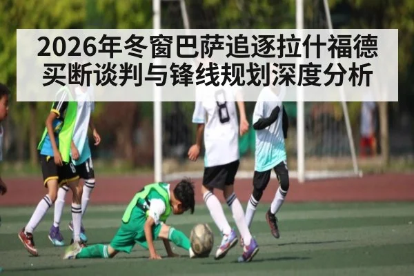 2026年冬窗巴萨追逐拉什福德买断谈判与锋线规划深度分析